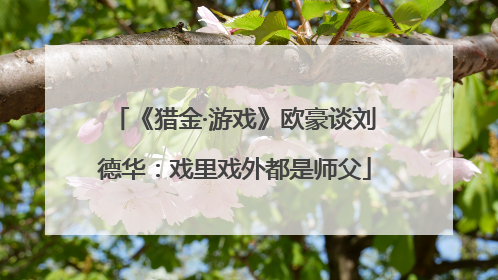 《猎金·游戏》欧豪谈刘德华：戏里戏外都是师父