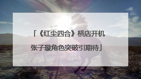 《红尘四合》横店开机 张子璇角色突破引期待
