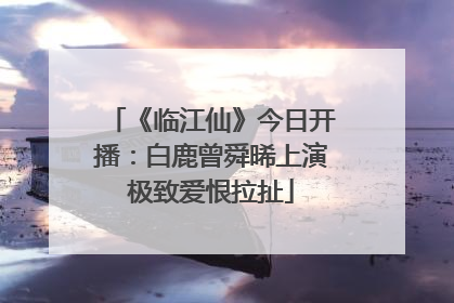 《临江仙》今日开播：白鹿曾舜晞上演极致爱恨拉扯