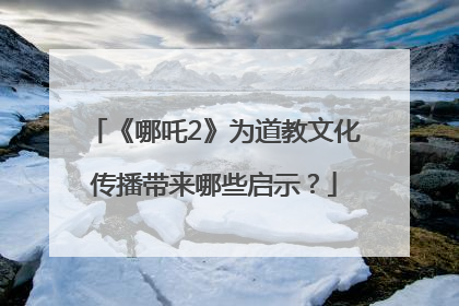 《哪吒2》为道教文化传播带来哪些启示？