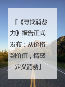 《寻找消费力》报告正式发布：从价格到价值，情感定义消费