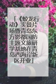 《蛟龙行动》实景片场暨青岛东方影都国防主题文旅研学基地在青岛西海岸新区开业