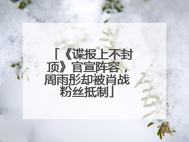 《谍报上不封顶》官宣阵容，周雨彤却被肖战粉丝抵制
