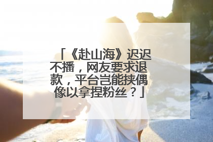 《赴山海》迟迟不播，网友要求退款，平台岂能挟偶像以拿捏粉丝？