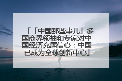 「中国那些事儿」多国商界领袖和专家对中国经济充满信心：中国已成为全球创新中心