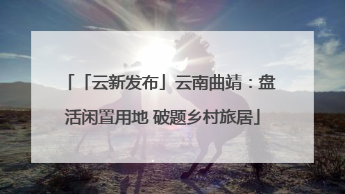 「云新发布」云南曲靖：盘活闲置用地 破题乡村旅居