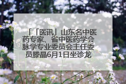 「医讯」山东名中医药专家、省中医药学会脉学专业委员会主任委员滕晶6月1日坐诊龙口市中医医院