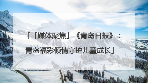 「媒体聚焦」《青岛日报》：青岛福彩倾情守护儿童成长