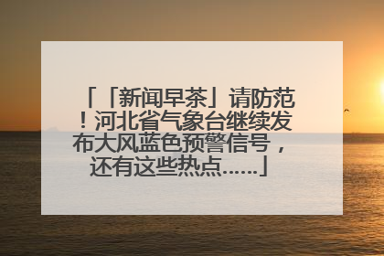 「新闻早茶」请防范！河北省气象台继续发布大风蓝色预警信号，还有这些热点……