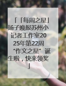 「每周之星」扬子晚报苏州小记者工作室2025年第22周“作文之星”诞生啦，快来领奖