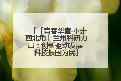 「青春华章·重走西北角」兰州科研力量：创新驱动发展 科技报国为民
