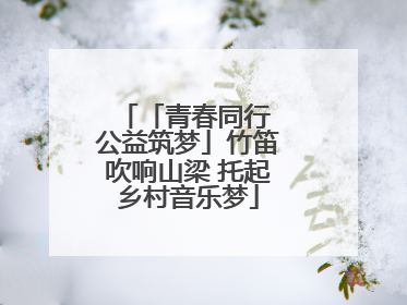 「青春同行 公益筑梦」竹笛吹响山梁 托起乡村音乐梦