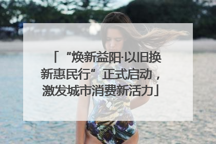 “焕新益阳·以旧换新惠民行”正式启动，激发城市消费新活力