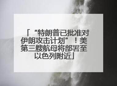 “特朗普已批准对伊朗攻击计划”！美第三艘航母将部署至以色列附近