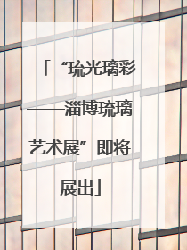 “琉光璃彩——淄博琉璃艺术展”即将展出
