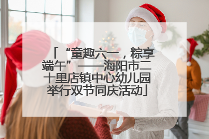 “童趣六一，粽享端午”——海阳市二十里店镇中心幼儿园举行双节同庆活动