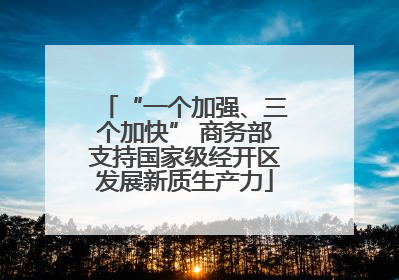 “一个加强、三个加快” 商务部支持国家级经开区发展新质生产力