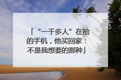 “一千多人”在抢的手机，他买回家：不是我想要的那种