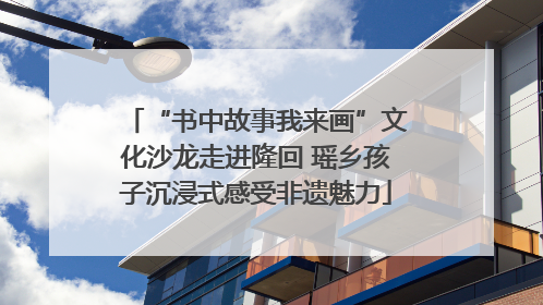 “书中故事我来画”文化沙龙走进隆回 瑶乡孩子沉浸式感受非遗魅力