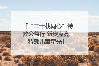 “二十载同心”特教公益行 新奥点亮特殊儿童星光