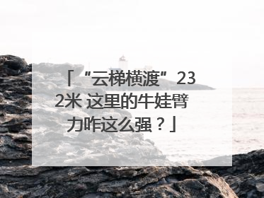 “云梯横渡”232米 这里的牛娃臂力咋这么强？