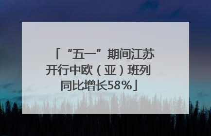 “五一”期间江苏开行中欧（亚）班列同比增长58％