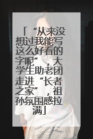 “从来没想过我能写这么好看的字呢”，大学生助老团走进“长者之家”，祖孙氛围感拉满