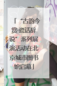 “古韵今赏·瓷话辞说”系列展演活动在北京城市图书馆启幕