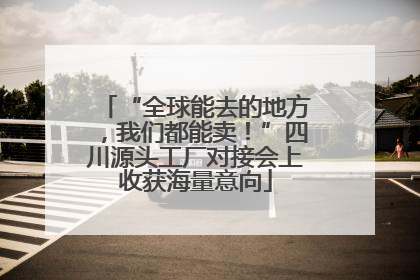 “全球能去的地方，我们都能卖！”四川源头工厂对接会上收获海量意向