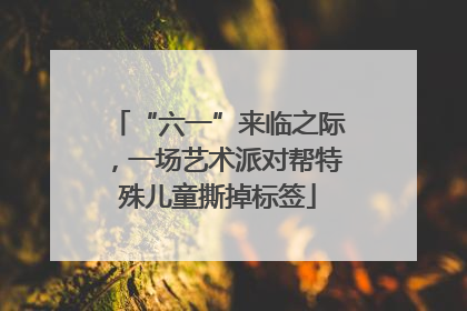 “六一”来临之际，一场艺术派对帮特殊儿童撕掉标签