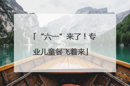 “六一”来了！专业儿童餐飞着来