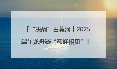 “决战”古黄河丨2025端午龙舟赛“巅峰相见”