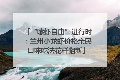 “嗦虾自由”进行时：兰州小龙虾价格亲民口味吃法花样翻新