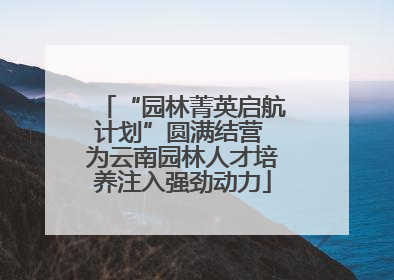 “园林菁英启航计划”圆满结营 为云南园林人才培养注入强劲动力