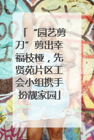 “园艺剪刀”剪出幸福枝桠，先贤苑片区工会小组携手扮靓家园