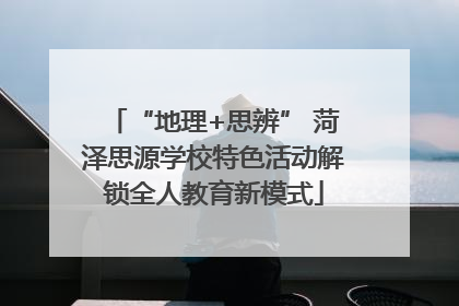 “地理+思辨” 菏泽思源学校特色活动解锁全人教育新模式