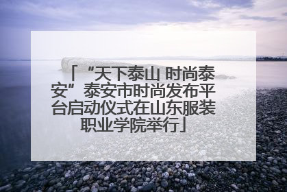 “天下泰山 时尚泰安”泰安市时尚发布平台启动仪式在山东服装职业学院举行