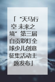 “天马行空 未来之境”第三届自贡彩灯全球少儿创意征集活动主题发布
