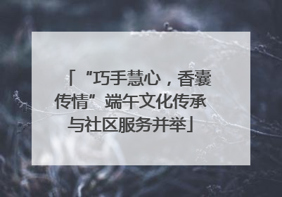 “巧手慧心，香囊传情”端午文化传承与社区服务并举
