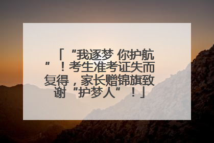 “我逐梦 你护航”！考生准考证失而复得，家长赠锦旗致谢“护梦人”！