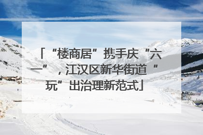 “楼商居”携手庆“六一”，江汉区新华街道“玩”出治理新范式