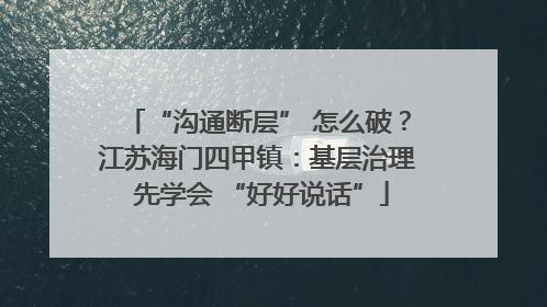 “沟通断层” 怎么破？江苏海门四甲镇：基层治理 先学会 “好好说话”