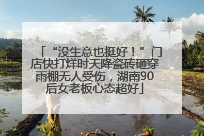 “没生意也挺好！”门店快打烊时天降瓷砖砸穿雨棚无人受伤，湖南90后女老板心态超好