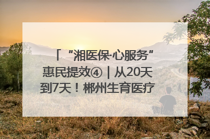 “湘医保·心服务”惠民提效④｜从20天到7天！郴州生育医疗费报销大提速