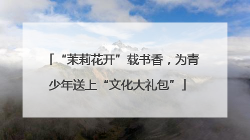 “茉莉花开”载书香，为青少年送上“文化大礼包”