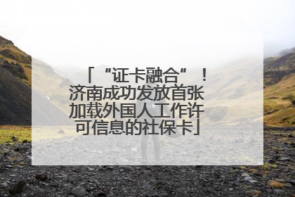 “证卡融合”！济南成功发放首张加载外国人工作许可信息的社保卡