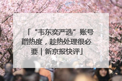 “韦东奕严选”账号蹭热度，趁热处理很必要｜新京报快评