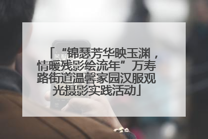 “锦瑟芳华映玉渊，情暖残影绘流年”万寿路街道温馨家园汉服观光摄影实践活动