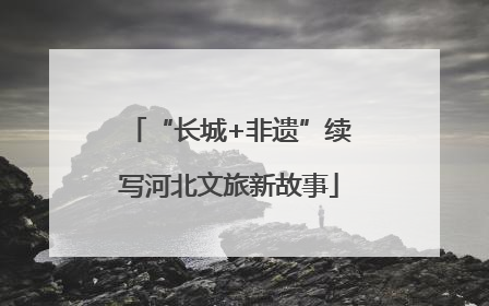 “长城+非遗”续写河北文旅新故事