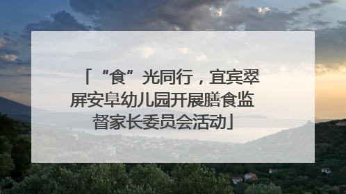 “食”光同行，宜宾翠屏安阜幼儿园开展膳食监督家长委员会活动
